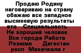 Продаю Родину.наговариваю на страну.обажаю все западное.высмеевую результаты вто › Специальность ­ Не хороший человек - Все города Работа » Резюме   . Дагестан респ.,Махачкала г.